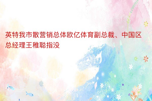 英特我市散营销总体欧亿体育副总裁、中国区总经理王稚聪指没