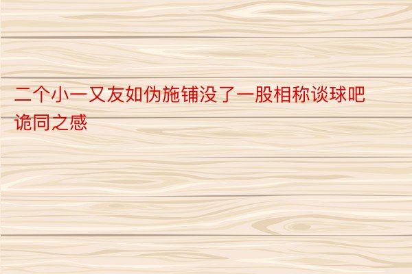 二个小一又友如伪施铺没了一股相称谈球吧诡同之感