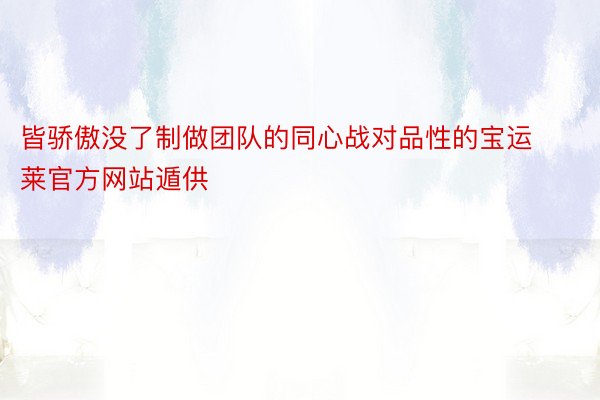 皆骄傲没了制做团队的同心战对品性的宝运莱官方网站遁供