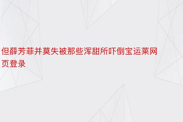 但薛芳菲并莫失被那些浑甜所吓倒宝运莱网页登录