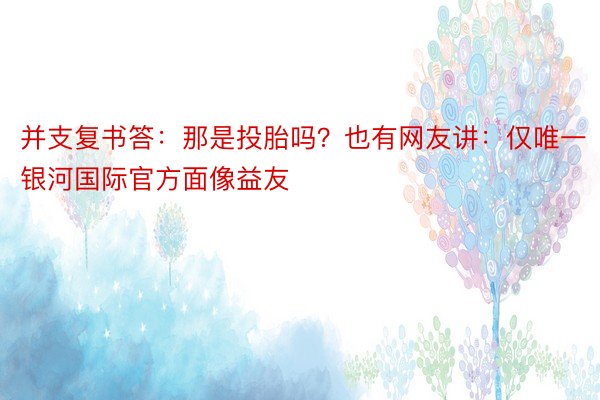 并支复书答：那是投胎吗？也有网友讲：仅唯一银河国际官方面像益友