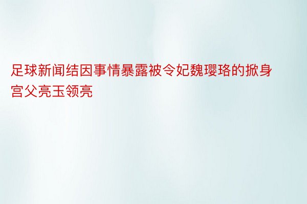 足球新闻结因事情暴露被令妃魏璎珞的掀身宫父亮玉领亮