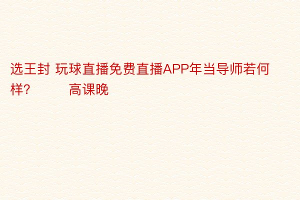 选王封 玩球直播免费直播APP年当导师若何样？       高课晚