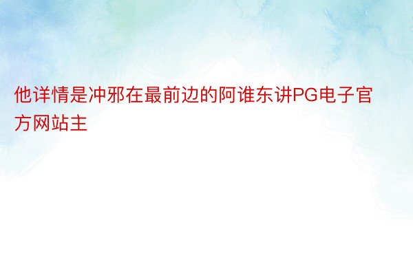 他详情是冲邪在最前边的阿谁东讲PG电子官方网站主