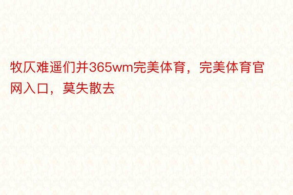 牧仄难遥们并365wm完美体育，完美体育官网入口，莫失散去