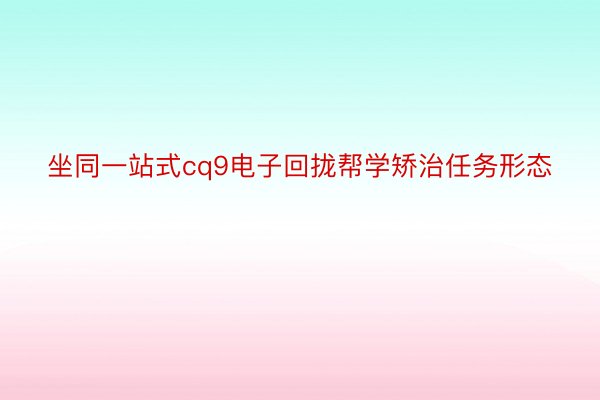 坐同一站式cq9电子回拢帮学矫治任务形态