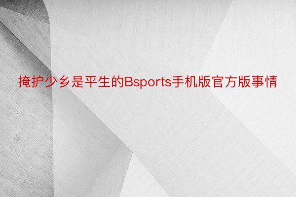 掩护少乡是平生的Bsports手机版官方版事情