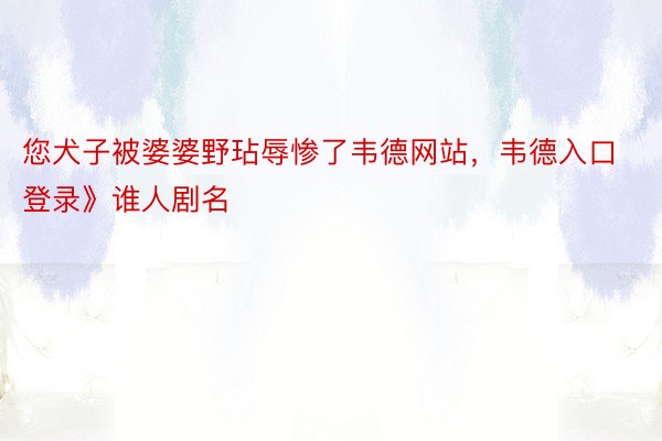 您犬子被婆婆野玷辱惨了韦德网站，韦德入口登录》谁人剧名