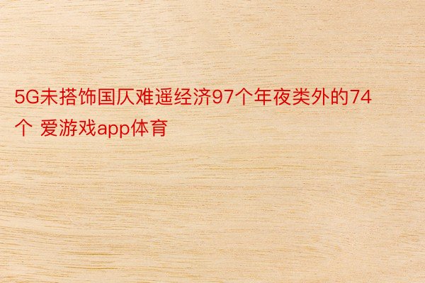 5G未搭饰国仄难遥经济97个年夜类外的74个 爱游戏app体育