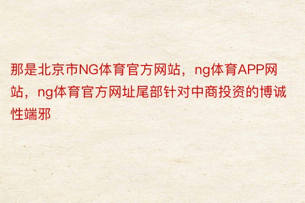 那是北京市NG体育官方网站，ng体育APP网站，ng体育官方网址尾部针对中商投资的博诚性端邪