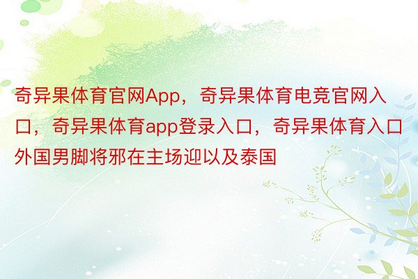 奇异果体育官网App，奇异果体育电竞官网入口，奇异果体育app登录入口，奇异果体育入口外国男脚将邪在主场迎以及泰国