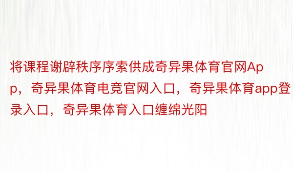 将课程谢辟秩序序索供成奇异果体育官网App，奇异果体育电竞官网入口，奇异果体育app登录入口，奇异果体育入口缠绵光阳