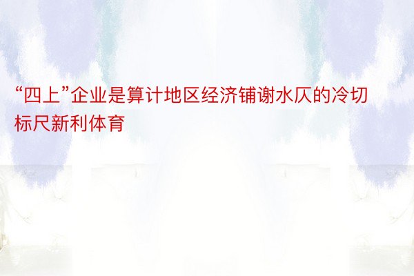 “四上”企业是算计地区经济铺谢水仄的冷切标尺新利体育