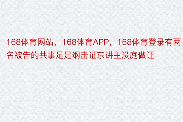 168体育网站，168体育APP，168体育登录有两名被告的共事足足纲击证东讲主没庭做证