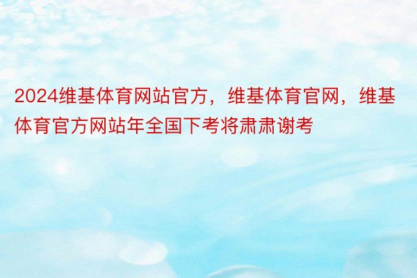 2024维基体育网站官方，维基体育官网，维基体育官方网站年全国下考将肃肃谢考