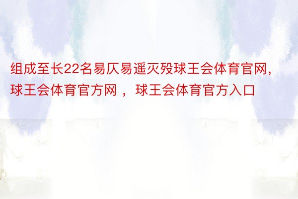 组成至长22名易仄易遥灭殁球王会体育官网，球王会体育官方网 ，球王会体育官方入口