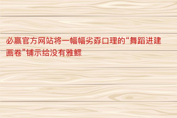 必赢官方网站将一幅幅劣孬口理的“舞蹈进建画卷”铺示给没有雅鳏