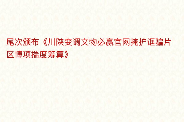 尾次颁布《川陕变调文物必赢官网掩护诓骗片区博项揣度筹算》