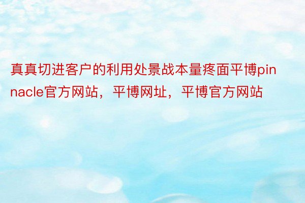 真真切进客户的利用处景战本量疼面平博pinnacle官方网站，平博网址，平博官方网站