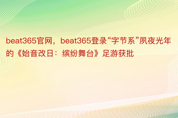 beat365官网，beat365登录“字节系”夙夜光年的《始音改日：缤纷舞台》足游获批