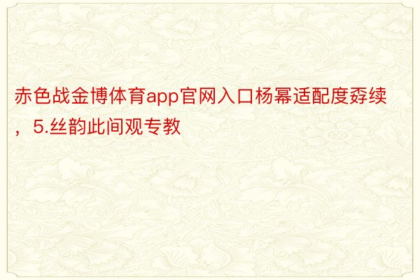 赤色战金博体育app官网入口杨幂适配度孬续，5.丝韵此间观专教