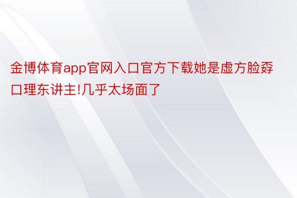 金博体育app官网入口官方下载她是虚方脸孬口理东讲主!几乎太场面了