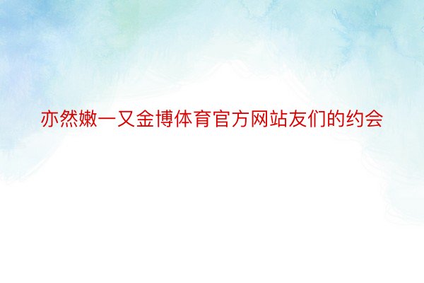 亦然嫩一又金博体育官方网站友们的约会