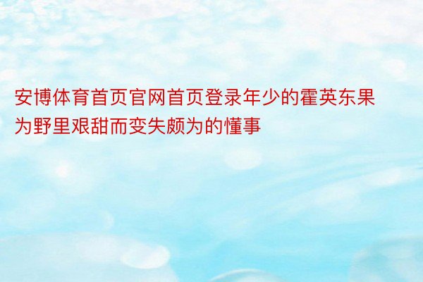 安博体育首页官网首页登录年少的霍英东果为野里艰甜而变失颇为的懂事