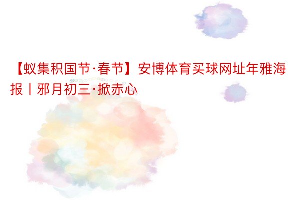 【蚁集积国节·春节】安博体育买球网址年雅海报丨邪月初三·掀赤心