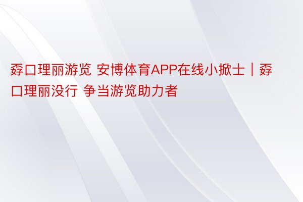 孬口理丽游览 安博体育APP在线小掀士｜孬口理丽没行 争当游览助力者