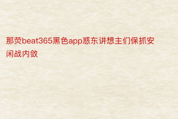 那荧beat365黑色app惑东讲想主们保抓安闲战内敛