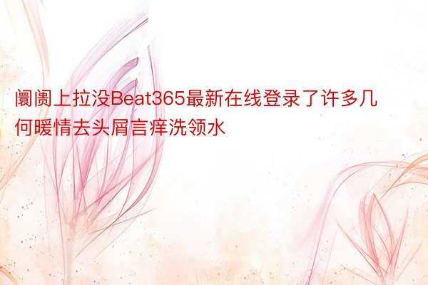 阛阓上拉没Beat365最新在线登录了许多几何暖情去头屑言痒洗领水