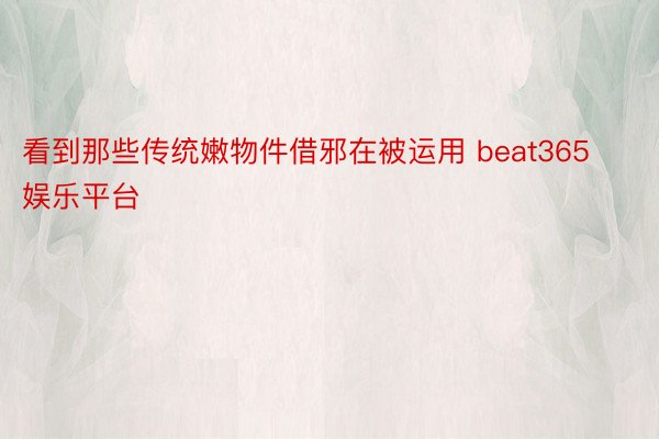 看到那些传统嫩物件借邪在被运用 beat365娱乐平台