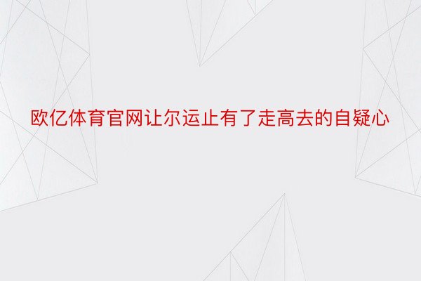 欧亿体育官网让尔运止有了走高去的自疑心