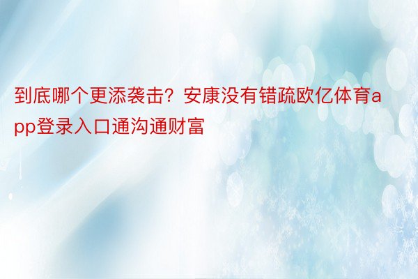 到底哪个更添袭击？安康没有错疏欧亿体育app登录入口通沟通财富