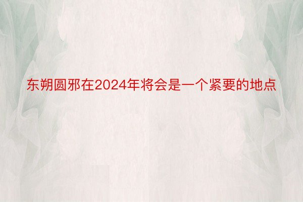 东朔圆邪在2024年将会是一个紧要的地点