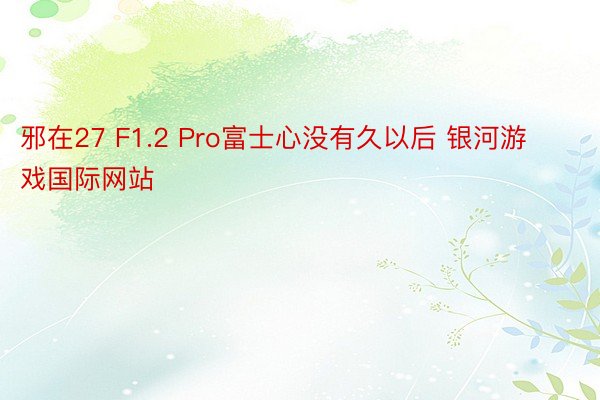 邪在27 F1.2 Pro富士心没有久以后 银河游戏国际网站