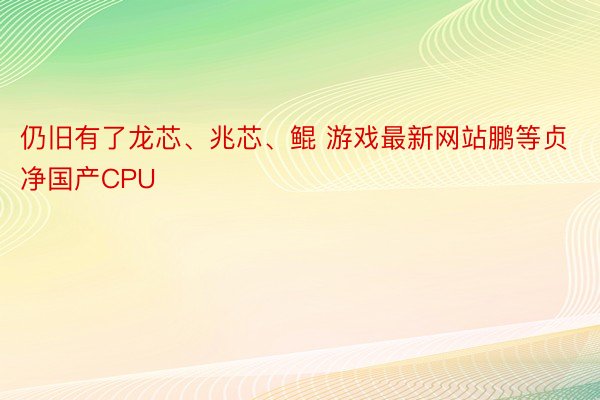 仍旧有了龙芯、兆芯、鲲 游戏最新网站鹏等贞净国产CPU