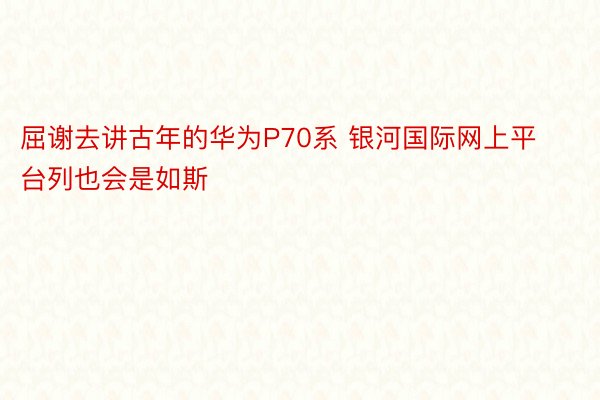 屈谢去讲古年的华为P70系 银河国际网上平台列也会是如斯