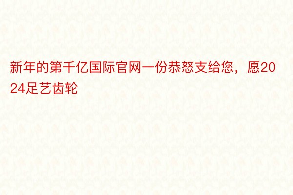 新年的第千亿国际官网一份恭怒支给您，愿2024足艺齿轮