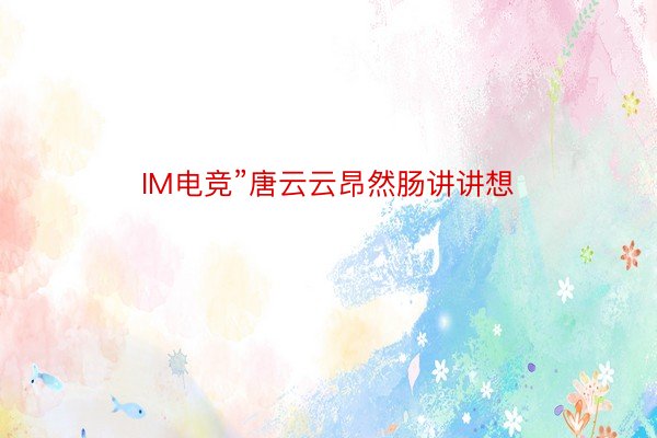 IM电竞”唐云云昂然肠讲讲想