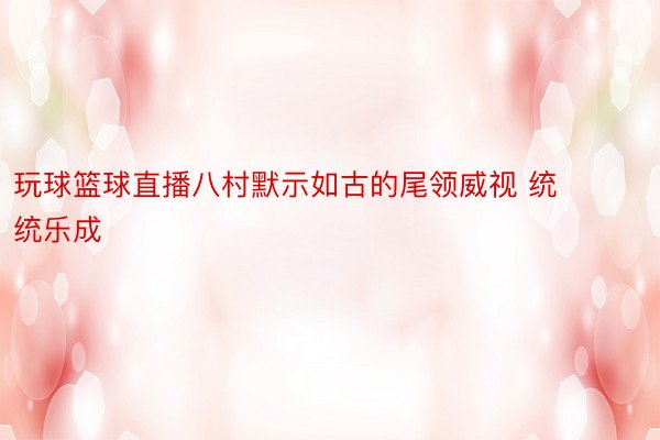 玩球篮球直播八村默示如古的尾领威视 统统乐成