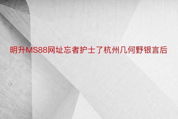 明升MS88网址忘者护士了杭州几何野银言后