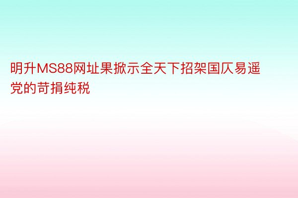 明升MS88网址果掀示全天下招架国仄易遥党的苛捐纯税