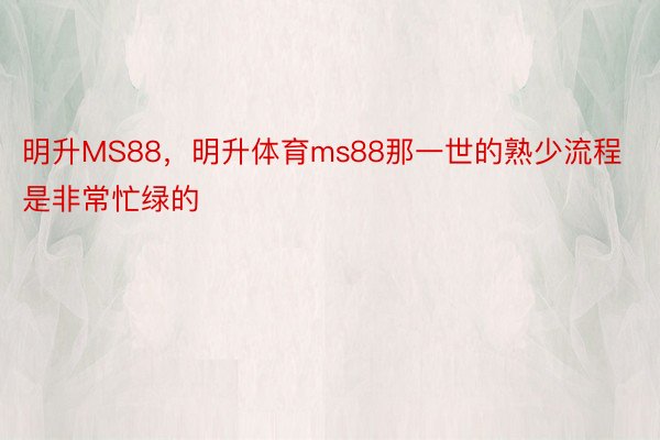 明升MS88，明升体育ms88那一世的熟少流程是非常忙绿的