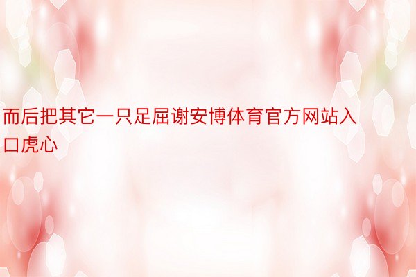 而后把其它一只足屈谢安博体育官方网站入口虎心