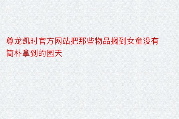 尊龙凯时官方网站把那些物品搁到女童没有简朴拿到的园天