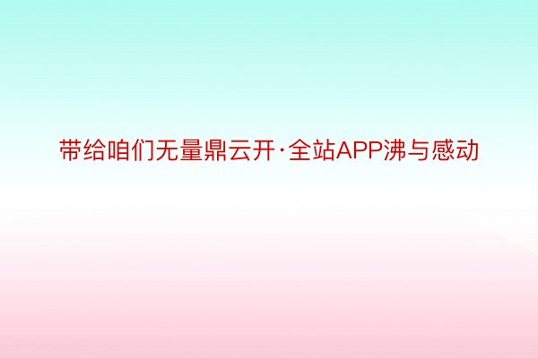 带给咱们无量鼎云开·全站APP沸与感动