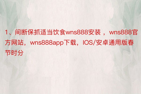 1、间断保抓适当饮食wns888安装 ，wns888官方网站，wns888app下载，IOS/安卓通用版春节时分