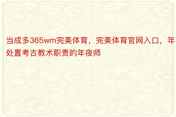 当成多365wm完美体育，完美体育官网入口，年处置考古教术职责的年夜师